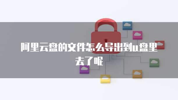 阿里云盘的文件怎么导出到u盘里去了呢