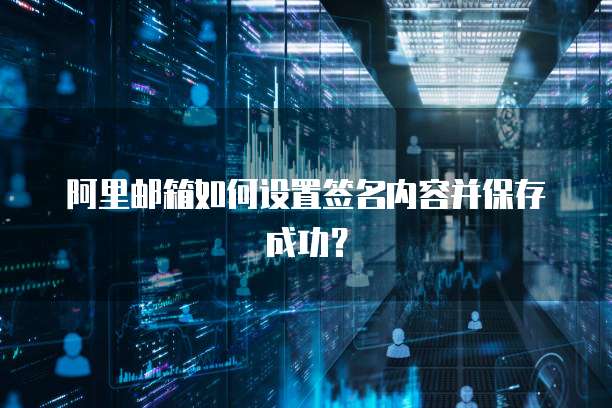 阿里邮箱如何设置签名内容并保存成功？