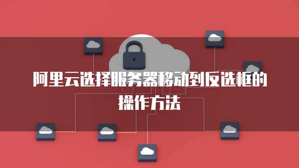 阿里云选择服务器移动到反选框的操作方法