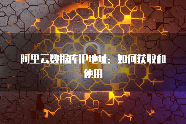 阿里云数据库IP地址：如何获取和使用