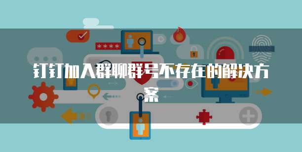 钉钉加入群聊群号不存在的解决方案