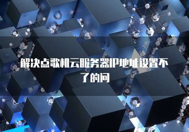 解决点歌机云服务器IP地址设置不了的问