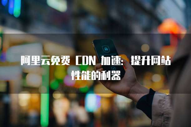 阿里云免费 CDN 加速：提升网站性能的利器