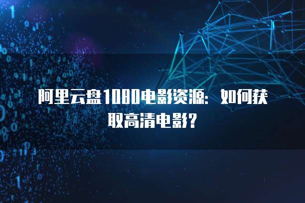阿里云盘1080电影资源：如何获取高清电影？