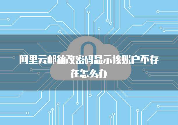阿里云邮箱改密码显示该账户不存在怎么办