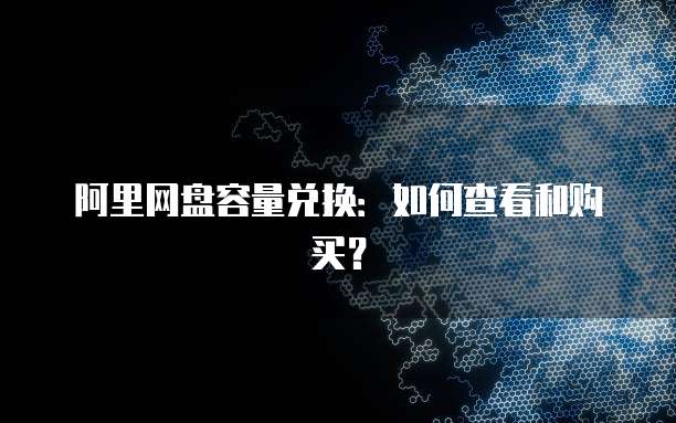 阿里网盘容量兑换：如何查看和购买？