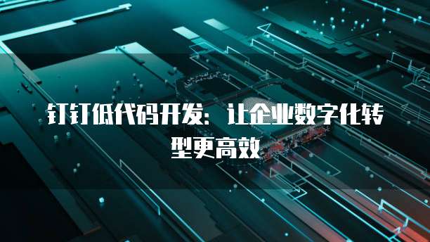钉钉低代码开发：让企业数字化转型更高效