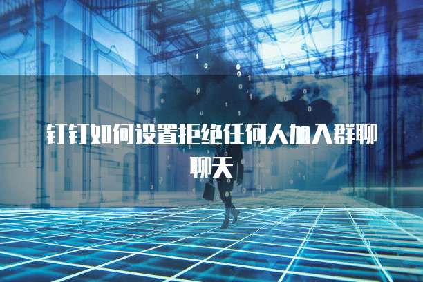 钉钉如何设置拒绝任何人加入群聊聊天