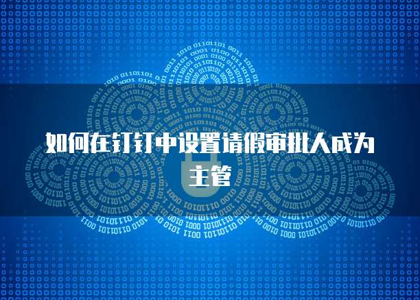 如何在钉钉中设置请假审批人成为主管