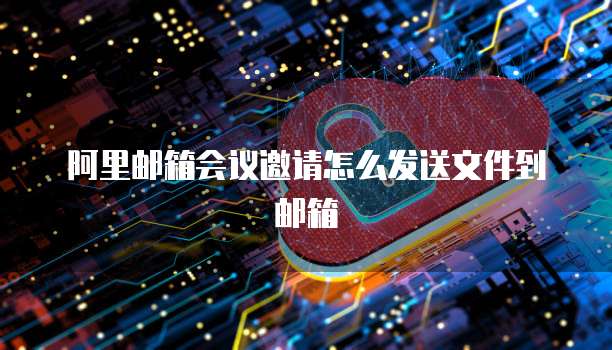 阿里邮箱会议邀请怎么发送文件到邮箱
