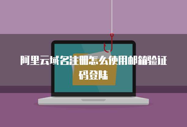 阿里云域名注册怎么使用邮箱验证码登陆