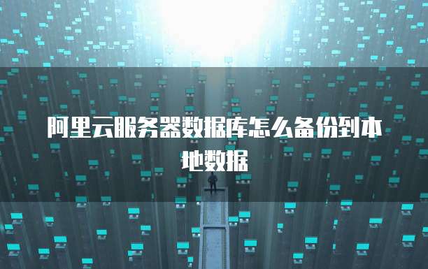 阿里云服务器数据库怎么备份到本地数据