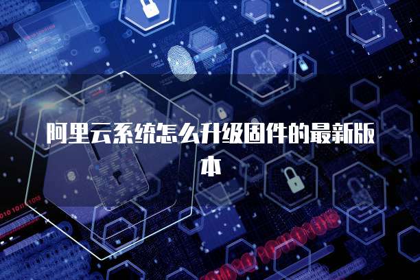 阿里云系统怎么升级固件的最新版本