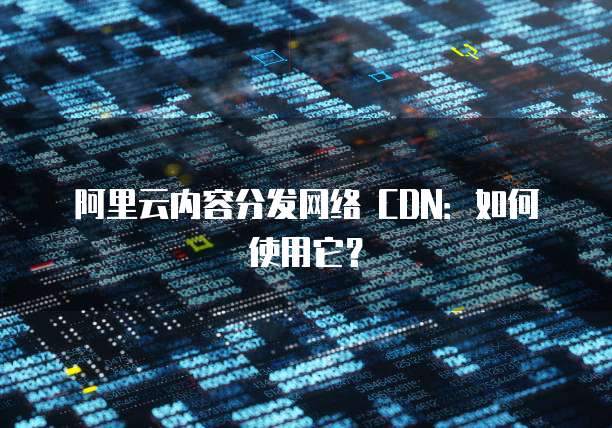 阿里云内容分发网络 CDN：如何使用它？
