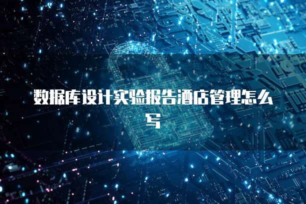数据库设计实验报告酒店管理怎么写