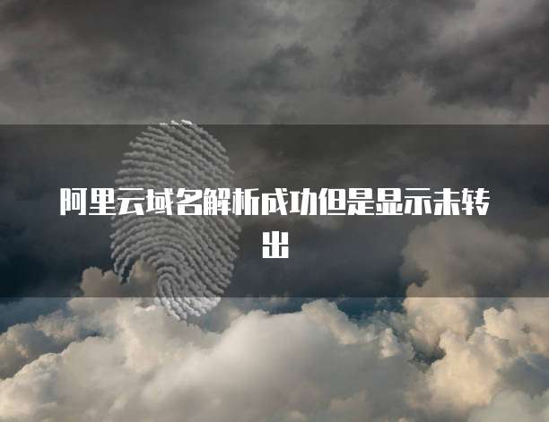 阿里云域名解析成功但是显示未转出