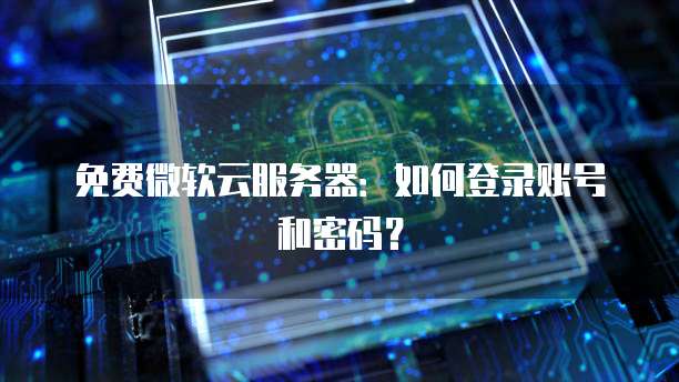 免费微软云服务器：如何登录账号和密码？