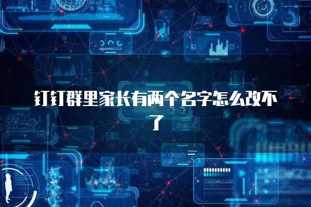 钉钉群里家长有两个名字怎么改不了