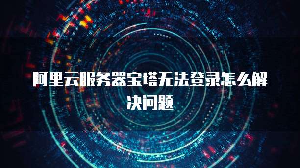 阿里云服务器宝塔无法登录怎么解决问题