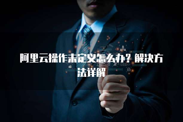 阿里云操作未定义怎么办？解决方法详解