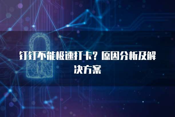钉钉不能极速打卡？原因分析及解决方案