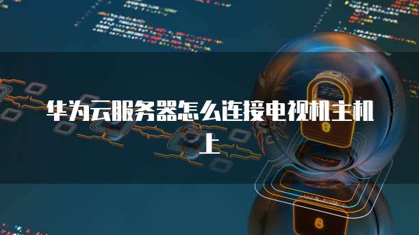 华为云服务器怎么连接电视机主机上