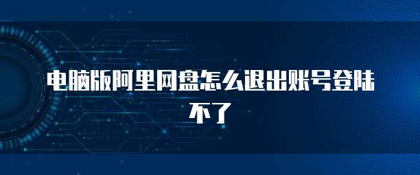 电脑版阿里网盘怎么退出账号登陆不了