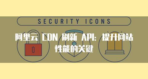 阿里云 CDN 刷新 API：提升网站性能的关键