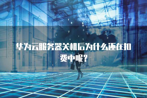 华为云服务器关机后为什么还在扣费中呢？
