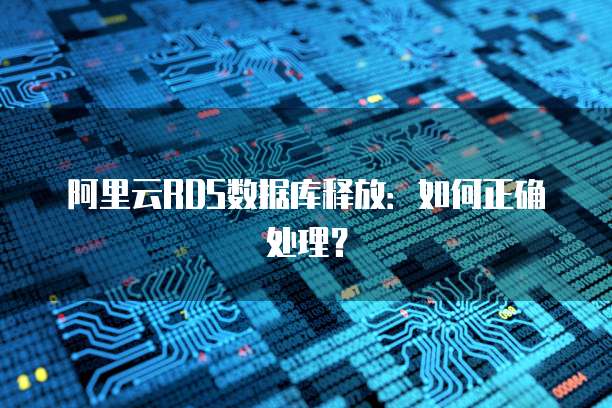 阿里云RDS数据库释放：如何正确处理？