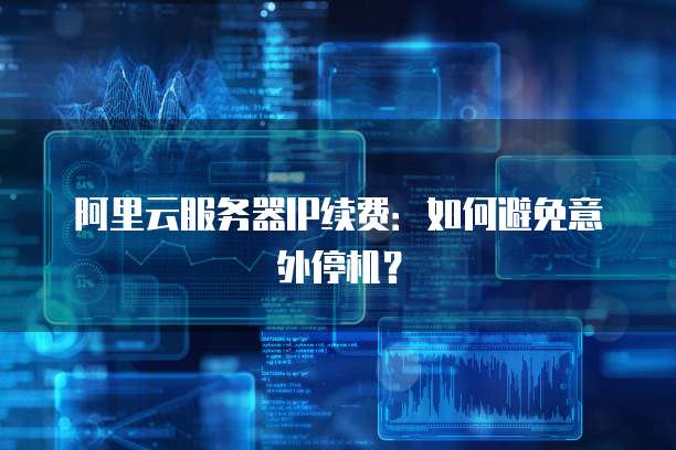 阿里云服务器IP续费：如何避免意外停机？