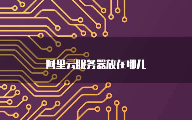 阿里云服务器放在哪儿