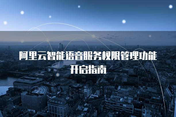 阿里云智能语音服务权限管理功能开启指南