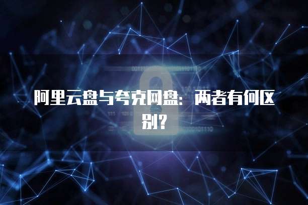 阿里云盘与夸克网盘：两者有何区别？