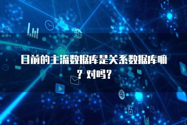 目前的主流数据库是关系数据库嘛？对吗？