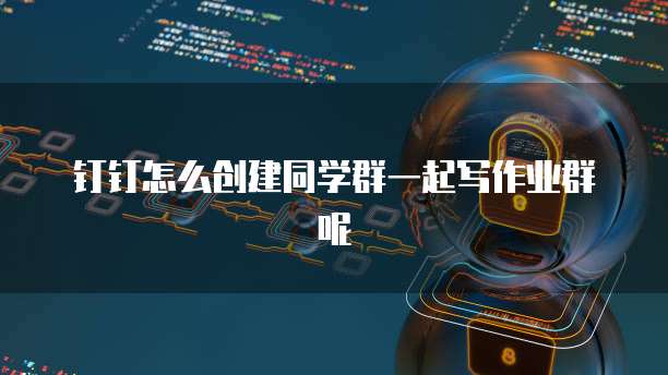 钉钉怎么创建同学群一起写作业群呢