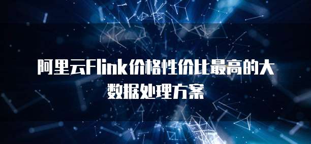 阿里云Flink价格性价比最高的大数据处理方案