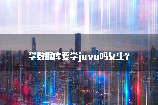 学数据库要学java吗女生？