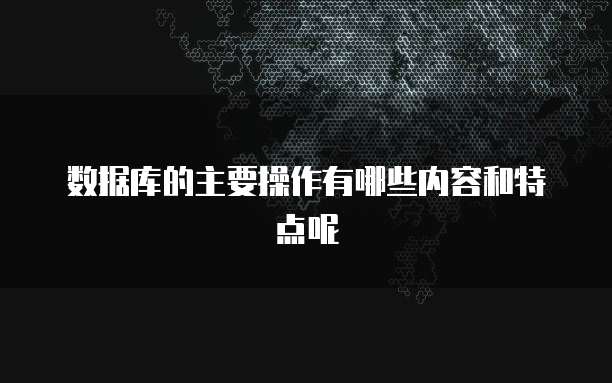 数据库的主要操作有哪些内容和特点呢