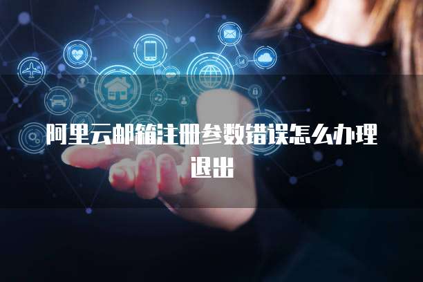 阿里云邮箱注册参数错误怎么办理退出