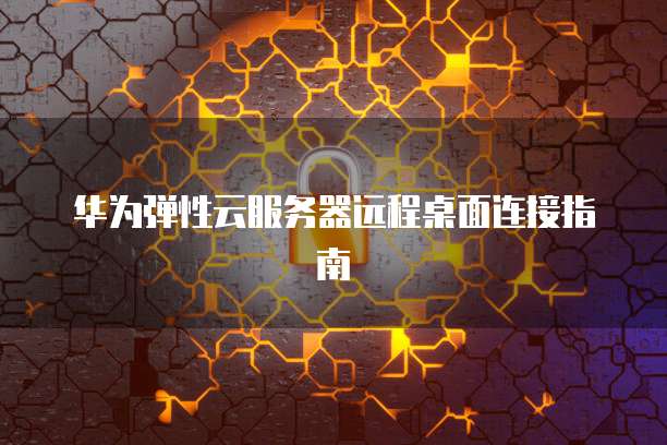 华为弹性云服务器远程桌面连接指南