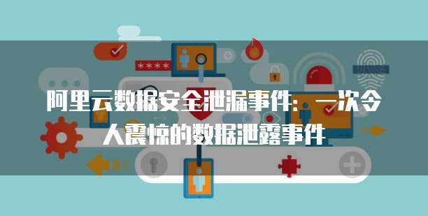 阿里云数据安全泄漏事件：一次令人震惊的数据泄露事件