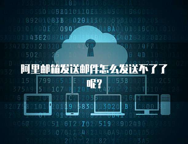 阿里邮箱发送邮件怎么发送不了了呢？