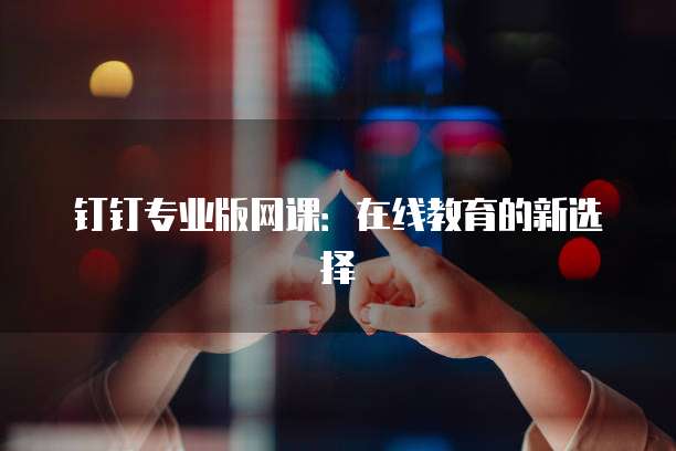 钉钉专业版网课：在线教育的新选择