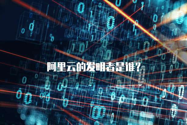 阿里云的发明者是谁？