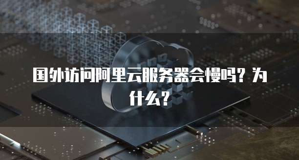 国外访问阿里云服务器会慢吗？为什么？