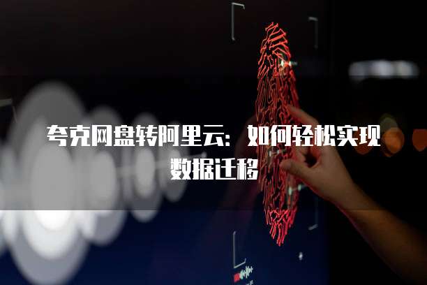 夸克网盘转阿里云：如何轻松实现数据迁移