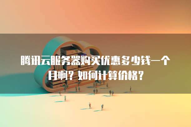 腾讯云服务器购买优惠多少钱一个月啊？如何计算价格？