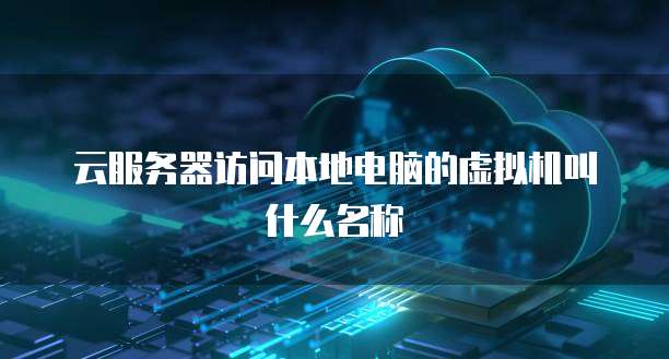 云服务器访问本地电脑的虚拟机叫什么名称