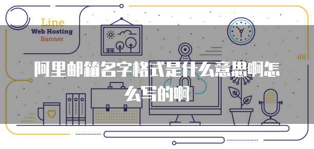 阿里邮箱名字格式是什么意思啊怎么写的啊
